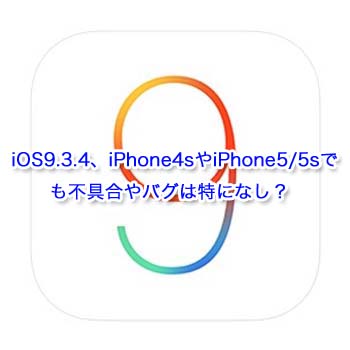 iOS9.3.4、iPhone4sやiPhone5/5sでも不具合やバグは特になし？